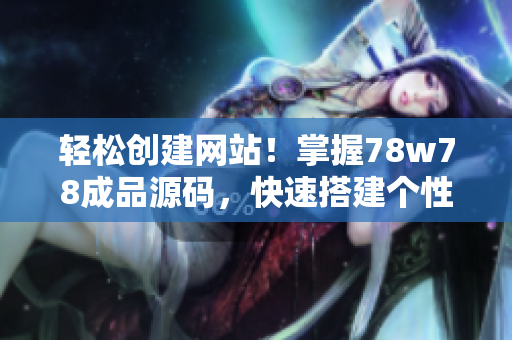 輕松創(chuàng)建網(wǎng)站！掌握78w78成品源碼，快速搭建個(gè)性化網(wǎng)站的方法