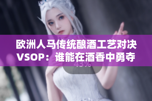 歐洲人馬傳統(tǒng)釀酒工藝對(duì)決VSOP：誰(shuí)能在酒香中勇奪桂冠？