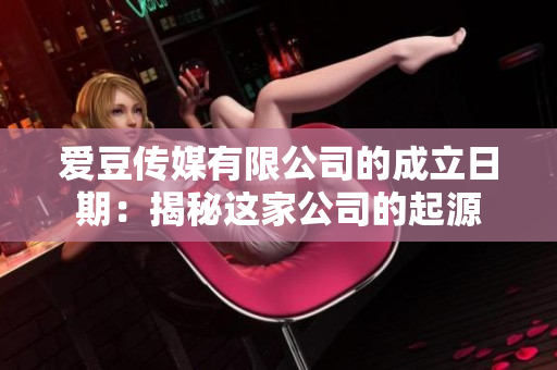 愛豆傳媒有限公司的成立日期：揭秘這家公司的起源