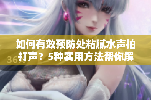 如何有效預(yù)防處粘膩水聲拍打聲？5種實(shí)用方法幫你解決問題