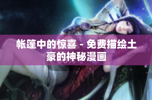 帳篷中的驚喜 - 免費(fèi)描繪土豪的神秘漫畫