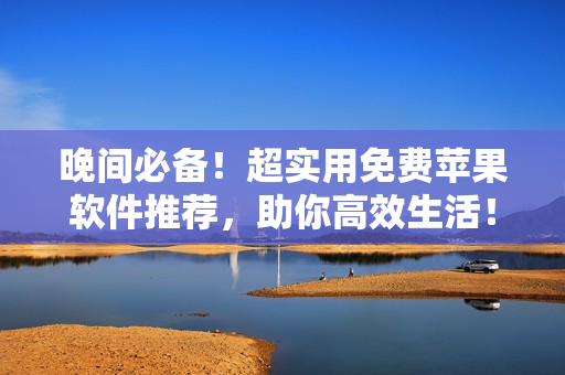 晚間必備！超實(shí)用免費(fèi)蘋果軟件推薦，助你高效生活！
