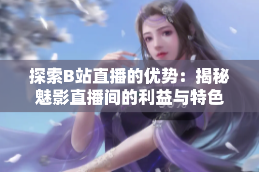 探索B站直播的優(yōu)勢：揭秘魅影直播間的利益與特色