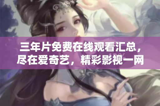 三年片免費(fèi)在線觀看匯總，盡在愛奇藝，精彩影視一網(wǎng)打盡