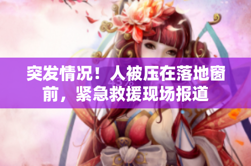 突發(fā)情況！人被壓在落地窗前，緊急救援現(xiàn)場(chǎng)報(bào)道
