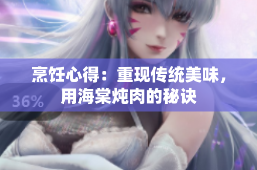 烹飪心得：重現(xiàn)傳統(tǒng)美味，用海棠燉肉的秘訣