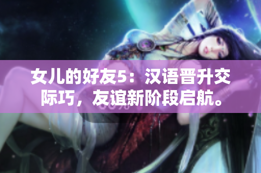 女兒的好友5：漢語晉升交際巧，友誼新階段啟航。