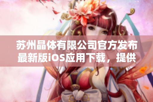 蘇州晶體有限公司官方發(fā)布最新版iOS應(yīng)用下載，提供更便捷的使用體驗(yàn)