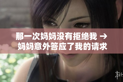 那一次媽媽沒(méi)有拒絕我 → 媽媽意外答應(yīng)了我的請(qǐng)求