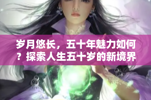 歲月悠長(zhǎng)，五十年魅力如何？探索人生五十歲的新境界
