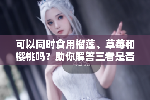 可以同時(shí)食用榴蓮、草莓和櫻桃嗎？助你解答三者是否可一起食用