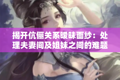 揭開伉儷關(guān)系曖昧面紗：處理夫妻間及姐妹之間的難題