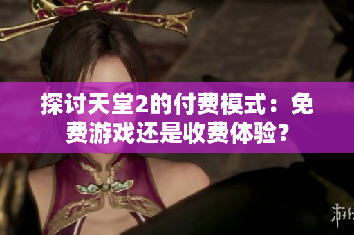 探討天堂2的付費(fèi)模式：免費(fèi)游戲還是收費(fèi)體驗(yàn)？