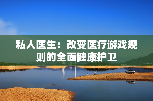 私人醫(yī)生：改變醫(yī)療游戲規(guī)則的全面健康護(hù)衛(wèi)