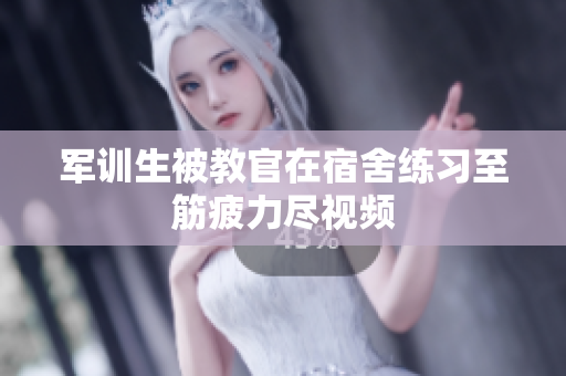軍訓(xùn)生被教官在宿舍練習(xí)至筋疲力盡視頻