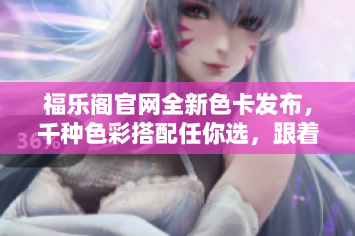 福樂閣官網(wǎng)全新色卡發(fā)布，千種色彩搭配任你選，跟著時尚潮流自由搭配
