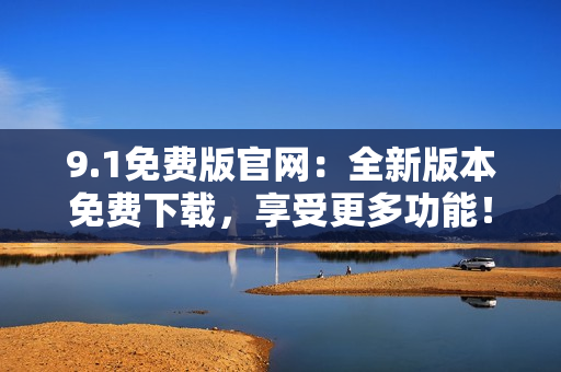 9.1免費版官網(wǎng)：全新版本免費下載，享受更多功能！
