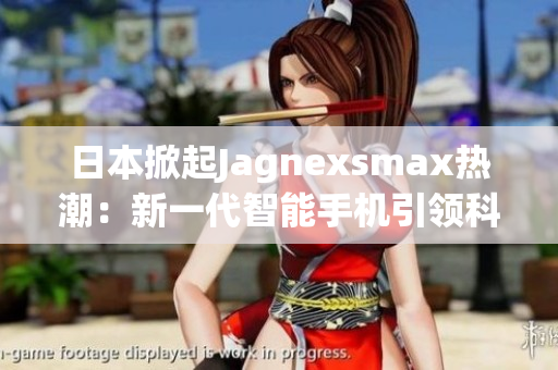日本掀起Jagnexsmax熱潮：新一代智能手機引領(lǐng)科技潮流