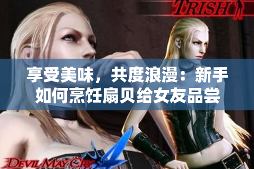 享受美味，共度浪漫：新手如何烹飪扇貝給女友品嘗