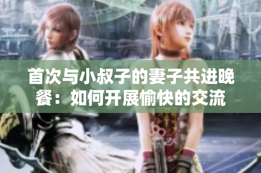 首次與小叔子的妻子共進(jìn)晚餐：如何開展愉快的交流