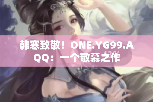韓寒致敬！ONE.YG99.AQQ：一個(gè)敬慕之作