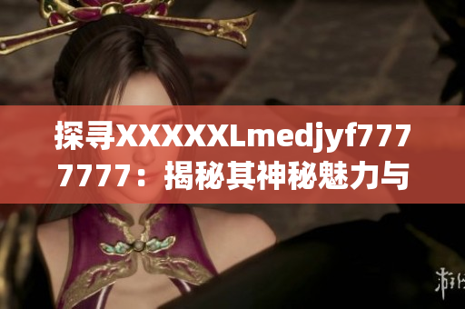 探尋XXXXXLmedjyf7777777：揭秘其神秘魅力與影響力