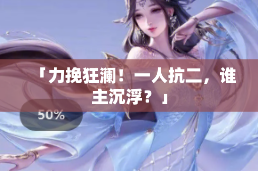 「力挽狂瀾！一人抗二，誰主沉??？」