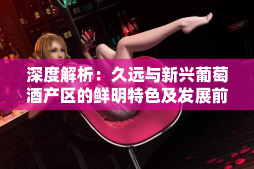 深度解析：久遠(yuǎn)與新興葡萄酒產(chǎn)區(qū)的鮮明特色及發(fā)展前景