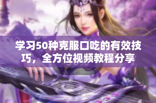 學(xué)習(xí)50種克服口吃的有效技巧，全方位視頻教程分享
