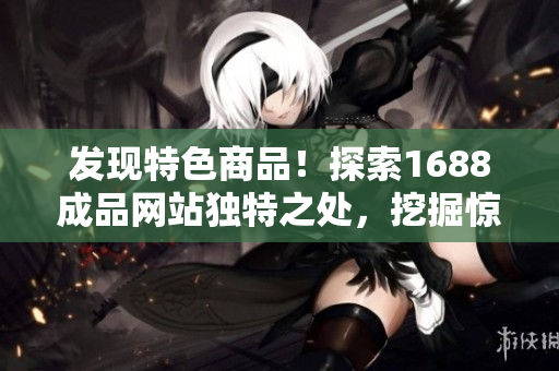 發(fā)現(xiàn)特色商品！探索1688成品網(wǎng)站獨(dú)特之處，挖掘驚喜！