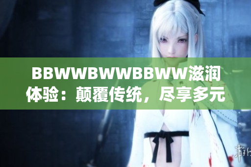 BBWWBWWBBWW滋潤(rùn)體驗(yàn)：顛覆傳統(tǒng)，盡享多元魅力