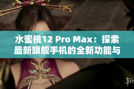水蜜桃12 Pro Max：探索最新旗艦手機(jī)的全新功能與性能