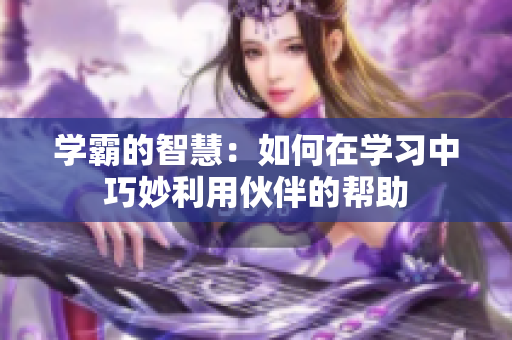 學(xué)霸的智慧：如何在學(xué)習(xí)中巧妙利用伙伴的幫助