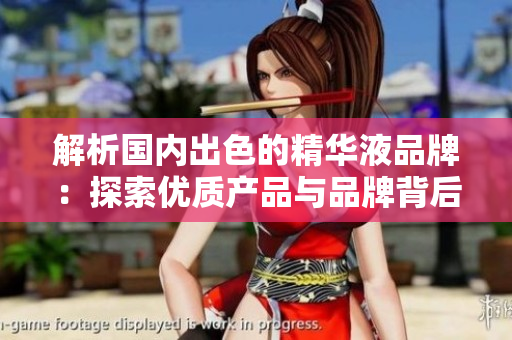 解析國內(nèi)出色的精華液品牌：探索優(yōu)質(zhì)產(chǎn)品與品牌背后的故事