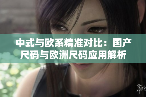 中式與歐系精準(zhǔn)對(duì)比：國產(chǎn)尺碼與歐洲尺碼應(yīng)用解析