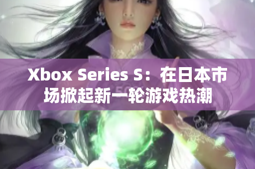 Xbox Series S：在日本市場掀起新一輪游戲熱潮