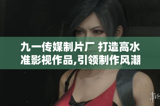 九一傳媒制片廠 打造高水準影視作品,引領(lǐng)制作風潮