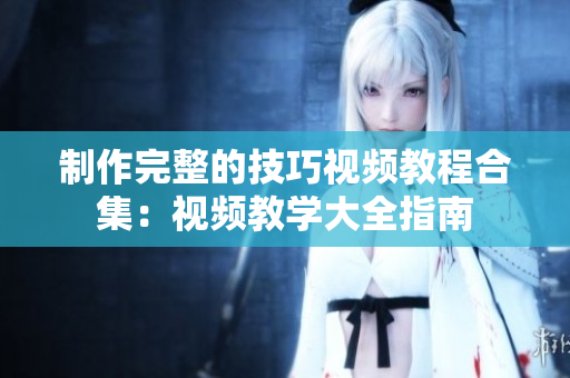 制作完整的技巧視頻教程合集：視頻教學大全指南
