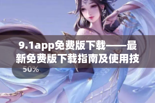 9.1app免費版下載——最新免費版下載指南及使用技巧