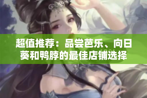 超值推薦：品嘗芭樂、向日葵和鴨脖的最佳店鋪選擇