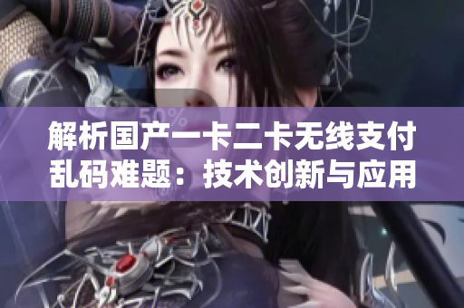 解析國產(chǎn)一卡二卡無線支付亂碼難題：技術(shù)創(chuàng)新與應用挑戰(zhàn)