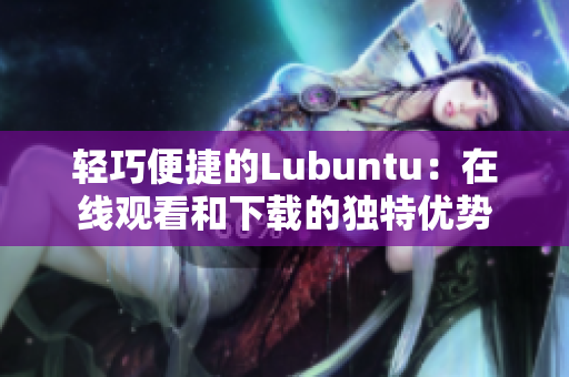 輕巧便捷的Lubuntu：在線觀看和下載的獨(dú)特優(yōu)勢