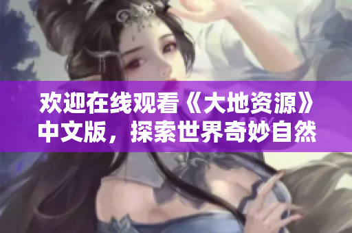 歡迎在線觀看《大地資源》中文版，探索世界奇妙自然奧秘