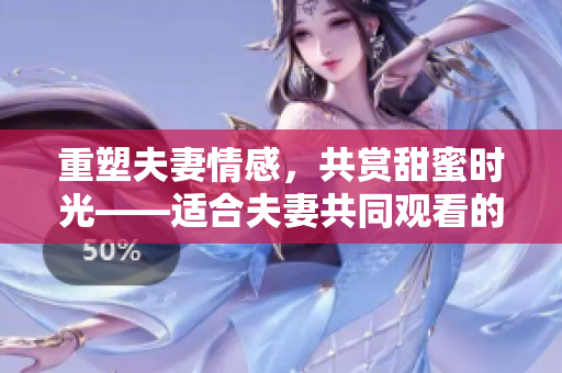 重塑夫妻情感，共賞甜蜜時光——適合夫妻共同觀看的嗶哩嗶哩電視劇