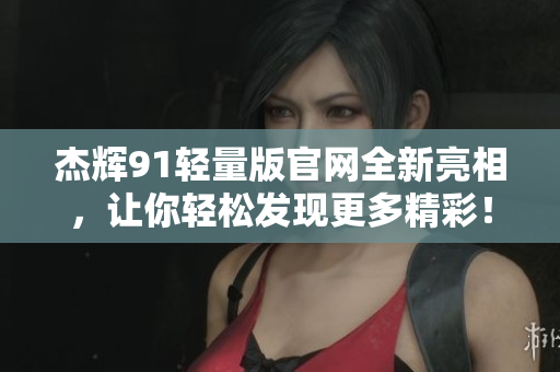 杰輝91輕量版官網(wǎng)全新亮相，讓你輕松發(fā)現(xiàn)更多精彩！