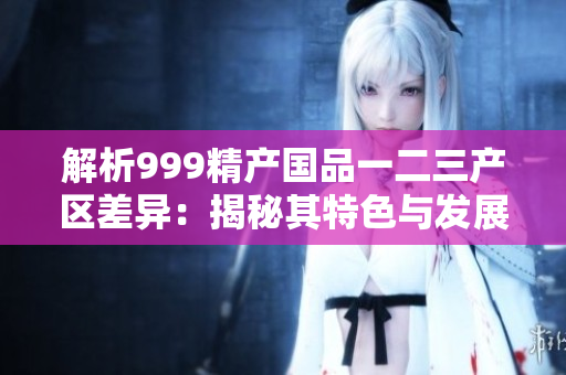 解析999精產國品一二三產區(qū)差異：揭秘其特色與發(fā)展前景