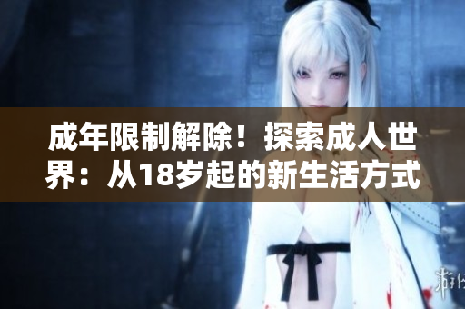 成年限制解除！探索成人世界：從18歲起的新生活方式