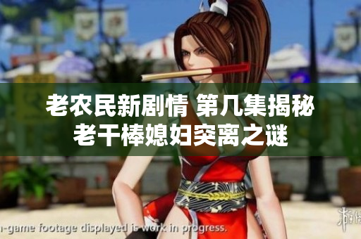 老農(nóng)民新劇情 第幾集揭秘老干棒媳婦突離之謎