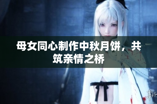 母女同心制作中秋月餅，共筑親情之橋