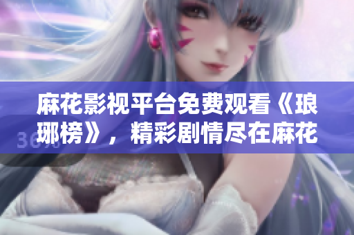 麻花影視平臺(tái)免費(fèi)觀看《瑯琊榜》，精彩劇情盡在麻花影視！